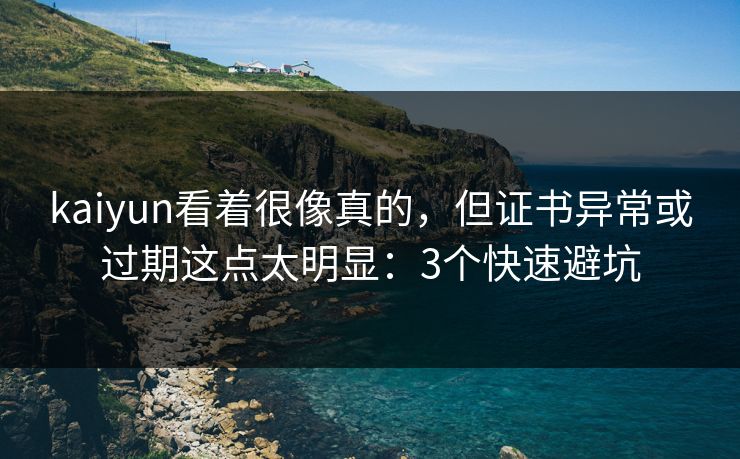 kaiyun看着很像真的,但证书异常或过期这点太明显:3个快速避坑