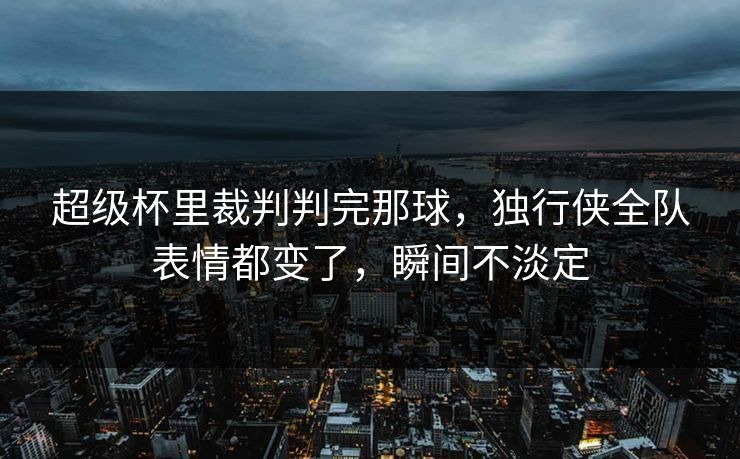 超级杯里裁判判完那球,独行侠全队表情都变了,瞬间不淡定