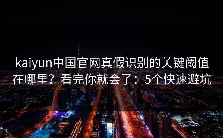 kaiyun中国官网真假识别的关键阈值在哪里?看完你就会了:5个快速避坑