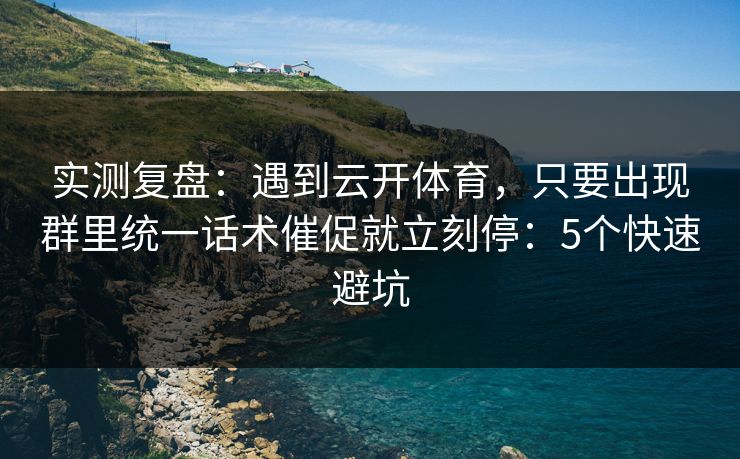 实测复盘:遇到云开体育,只要出现群里统一话术催促就立刻停:5个快速避坑 实测复盘:遇到云开体育,只要出现群里统一话术催促就立刻停:5个快速避坑
