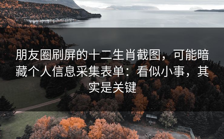 朋友圈刷屏的十二生肖截图,可能暗藏个人信息采集表单:看似小事,其实是关键 朋友圈刷屏的十二生肖截图,可能暗藏个人信息采集表单:看似小事,其实是关键