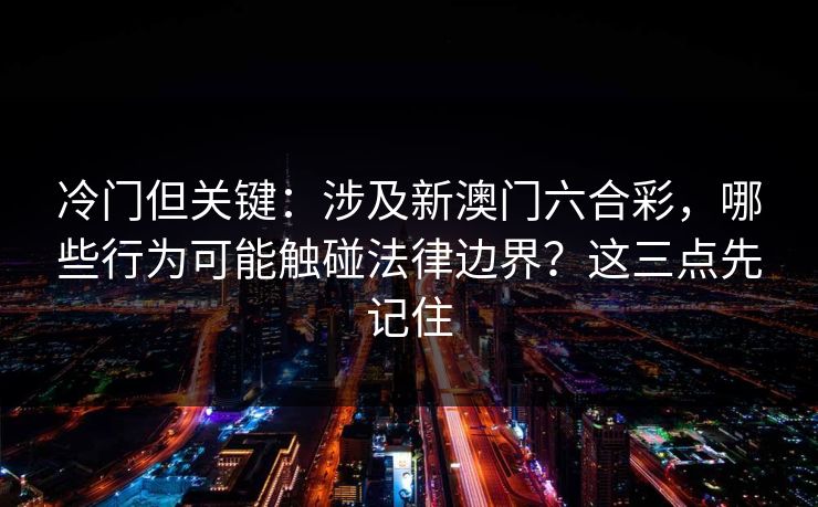 冷门但关键：涉及新澳门六合彩，哪些行为可能触碰法律边界？这三点先记住