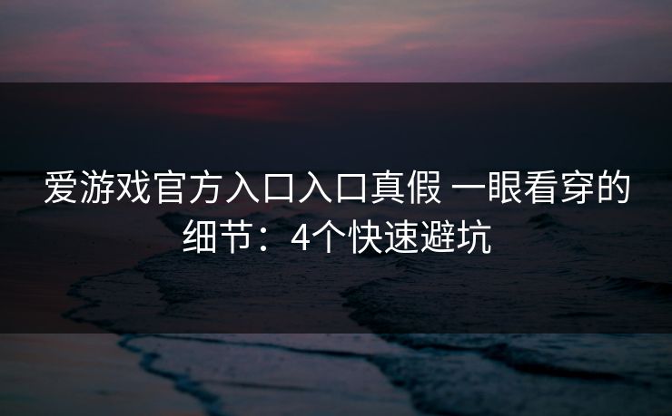 爱游戏官方入口入口真假 一眼看穿的细节：4个快速避坑