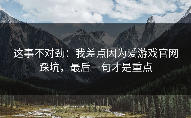 这事不对劲：我差点因为爱游戏官网踩坑，最后一句才是重点