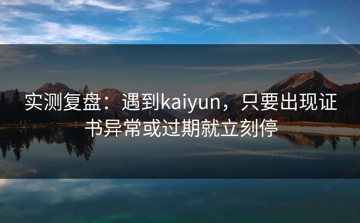实测复盘：遇到kaiyun，只要出现证书异常或过期就立刻停