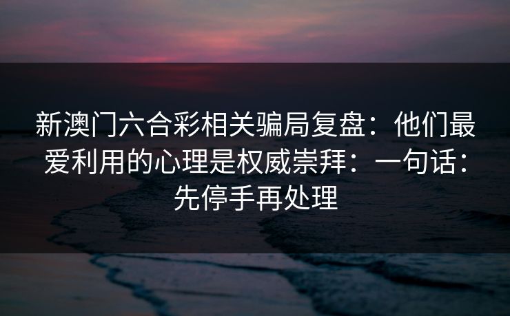 新澳门六合彩相关骗局复盘:他们最爱利用的心理是权威崇拜:一句话:先停手再处理