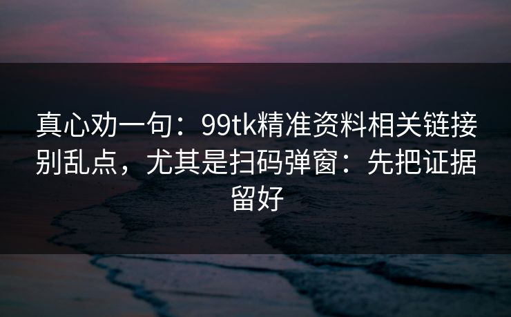 真心劝一句:99tk精准资料相关链接别乱点,尤其是扫码弹窗:先把证据留好 真心劝一句:99tk精准资料相关链接别乱点,尤其是扫码弹窗:先把证据留好