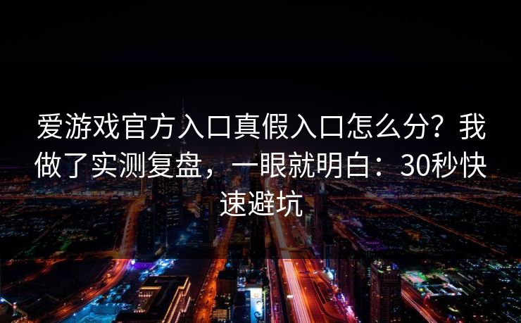 爱游戏官方入口真假入口怎么分？我做了实测复盘，一眼就明白：30秒快速避坑
