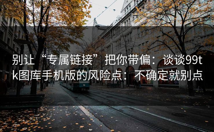 别让“专属链接”把你带偏：谈谈99tk图库手机版的风险点：不确定就别点