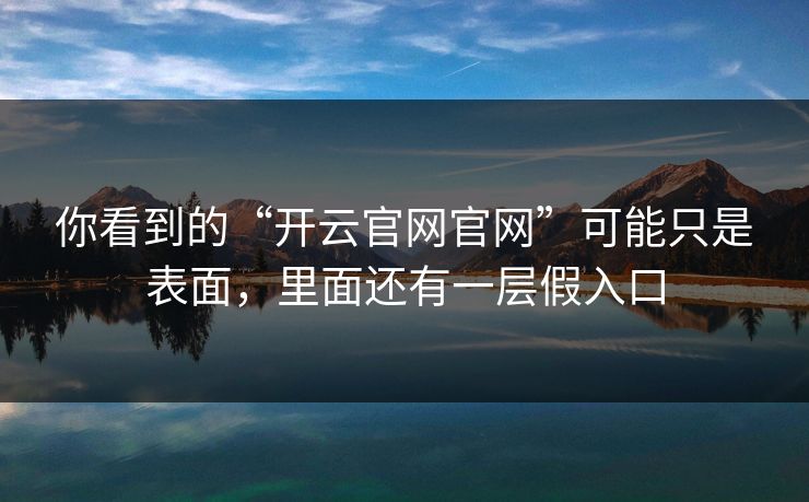 你看到的“开云官网官网”可能只是表面，里面还有一层假入口