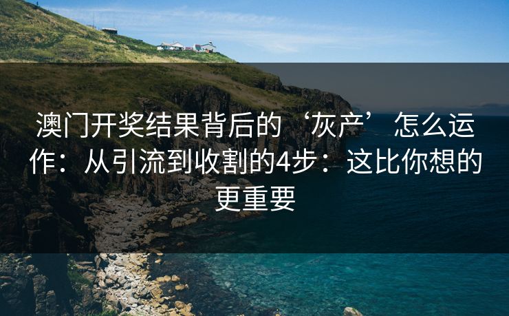 澳门开奖结果背后的‘灰产’怎么运作：从引流到收割的4步：这比你想的更重要