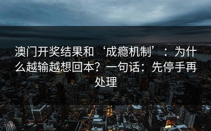 澳门开奖结果和‘成瘾机制’：为什么越输越想回本？一句话：先停手再处理