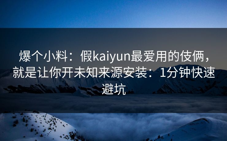 爆个小料：假kaiyun最爱用的伎俩，就是让你开未知来源安装：1分钟快速避坑