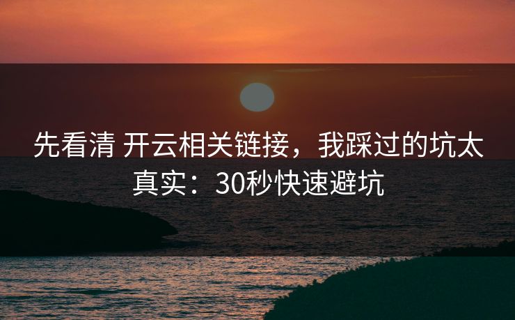 先看清 开云相关链接，我踩过的坑太真实：30秒快速避坑