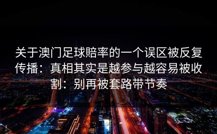 关于澳门足球賠率的一个误区被反复传播:真相其实是越参与越容易被收割:别再被套路带节奏