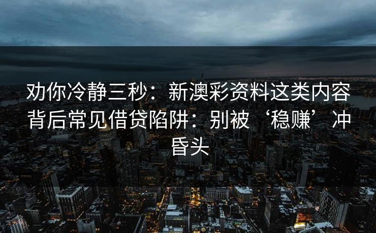 劝你冷静三秒:新澳彩资料这类内容背后常见借贷陷阱:别被‘稳赚’冲昏头