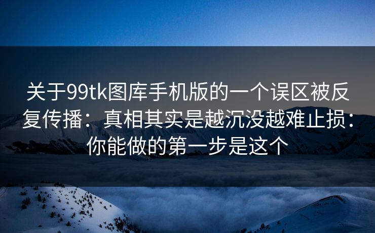 关于99tk图库手机版的一个误区被反复传播:真相其实是越沉没越难止损:你能做的第一步是这个