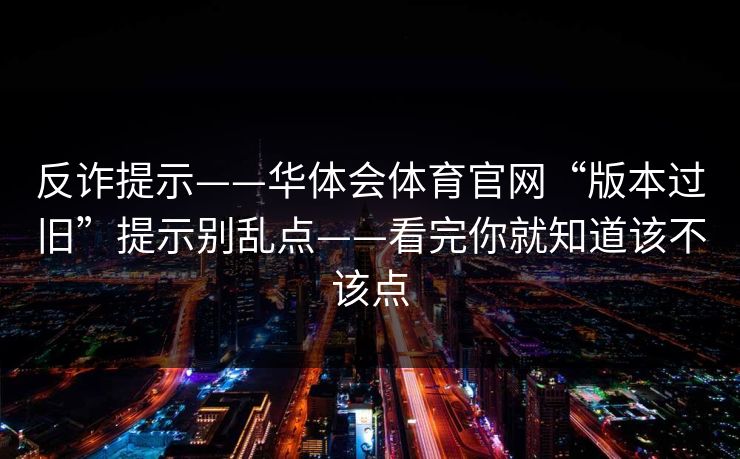 反诈提示——华体会体育官网“版本过旧”提示别乱点——看完你就知道该不该点
