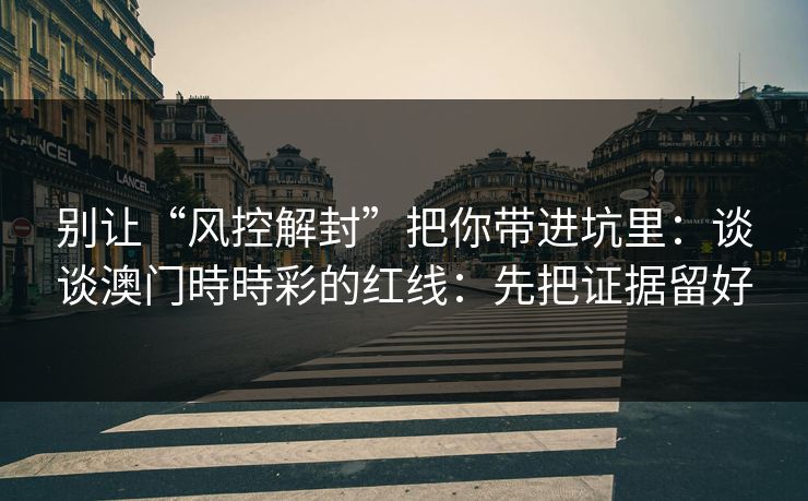 别让“风控解封”把你带进坑里:谈谈澳门時時彩的红线:先把证据留好