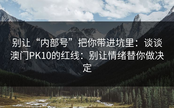 别让“内部号”把你带进坑里:谈谈澳门PK10的红线:别让情绪替你做决定