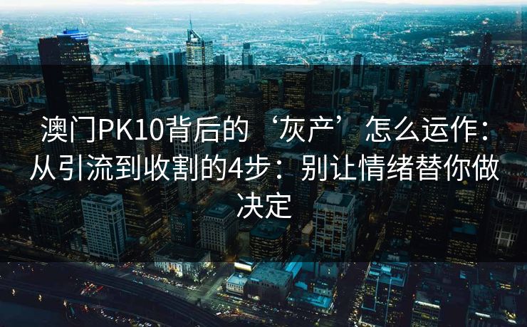 澳门PK10背后的‘灰产’怎么运作:从引流到收割的4步:别让情绪替你做决定 澳门PK10背后的‘灰产’怎么运作:从引流到收割的4步:别让情绪替你做决定